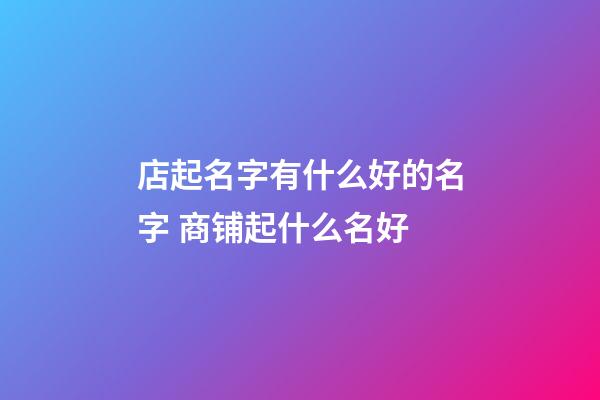 店起名字有什么好的名字 商铺起什么名好-第1张-店铺起名-玄机派